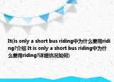 It(is only a short bus riding中為什么要用riding?介紹 It is only a short bus riding中為什么要用riding?詳細情況如何)