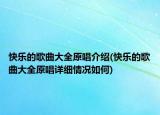 快樂(lè)的歌曲大全原唱介紹(快樂(lè)的歌曲大全原唱詳細(xì)情況如何)