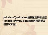priceless與valueless的具區(qū)別辨析介紹(priceless與valueless的具區(qū)別辨析詳細(xì)情況如何)