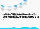 請問提高創(chuàng)新能力有哪些方法和途徑?（如何提高創(chuàng)新能力促進創(chuàng)新發(fā)展簡介介紹）