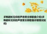 求韓劇聽(tīng)見(jiàn)你的聲音里全部歌曲介紹(求韓劇聽(tīng)見(jiàn)你的聲音里全部歌曲詳細(xì)情況如何)