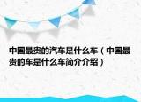 中國(guó)最貴的汽車是什么車（中國(guó)最貴的車是什么車簡(jiǎn)介介紹）