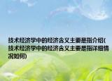 技術(shù)經(jīng)濟(jì)學(xué)中的經(jīng)濟(jì)含義主要是指介紹(技術(shù)經(jīng)濟(jì)學(xué)中的經(jīng)濟(jì)含義主要是指詳細(xì)情況如何)