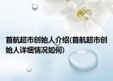 首航超市創(chuàng)始人介紹(首航超市創(chuàng)始人詳細(xì)情況如何)