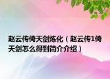 趙云傳倚天劍煉化（趙云傳1倚天劍怎么得到簡介介紹）