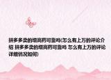 拼多多賣的增高藥可靠嗎(怎么有上萬的評論介紹 拼多多賣的增高藥可靠嗎 怎么有上萬的評論詳細(xì)情況如何)