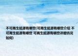 不可再生能源有哪些(可再生能源有哪些介紹 不可再生能源有哪些 可再生能源有哪些詳細(xì)情況如何)