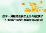 孩子一只眼睛近視怎么辦介紹(孩子一只眼睛近視怎么辦詳細(xì)情況如何)