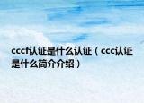 cccf認(rèn)證是什么認(rèn)證（ccc認(rèn)證是什么簡(jiǎn)介介紹）