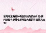 請(qǐng)問(wèn)哪里有那種電影網(wǎng)站免費(fèi)的介紹(請(qǐng)問(wèn)哪里有那種電影網(wǎng)站免費(fèi)的詳細(xì)情況如何)