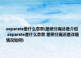 separate是什么意思(是使分離還是介紹 separate是什么意思 是使分離還是詳細(xì)情況如何)