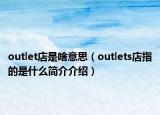 outlet店是啥意思（outlets店指的是什么簡(jiǎn)介介紹）