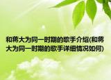 和蔣大為同一時(shí)期的歌手介紹(和蔣大為同一時(shí)期的歌手詳細(xì)情況如何)