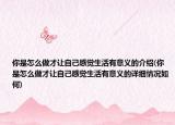 你是怎么做才讓自己感覺(jué)生活有意義的介紹(你是怎么做才讓自己感覺(jué)生活有意義的詳細(xì)情況如何)