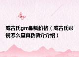 威古氏gm眼鏡價(jià)格（威古氏眼鏡怎么查真?zhèn)魏?jiǎn)介介紹）