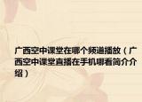 廣西空中課堂在哪個(gè)頻道播放（廣西空中課堂直播在手機(jī)哪看簡(jiǎn)介介紹）
