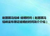 趙麗穎馮紹峰 結(jié)婚時間（趙麗穎馮紹峰宣布領證結(jié)婚的時間簡介介紹）