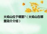 火焰山位于哪里?（火焰山在哪里簡介介紹）