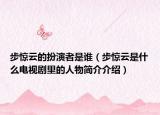 步驚云的扮演者是誰(shuí)（步驚云是什么電視劇里的人物簡(jiǎn)介介紹）