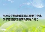 李冰父子修建都江堰在哪里（李冰父子修建都江堰簡介簡介介紹）