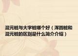 混元樁與大字樁哪個好（渾圓樁和混元樁的區(qū)別是什么簡介介紹）