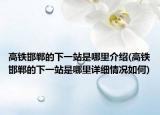 高鐵邯鄲的下一站是哪里介紹(高鐵邯鄲的下一站是哪里詳細(xì)情況如何)
