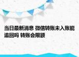 當(dāng)日最新消息 微信轉(zhuǎn)賬未入賬能追回嗎 轉(zhuǎn)賬會(huì)限額