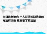 當日最新消息 個人征信逾期修復的方法有哪些 這些要了解清楚