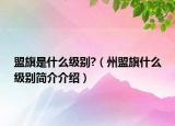 盟旗是什么級(jí)別?（州盟旗什么級(jí)別簡(jiǎn)介介紹）