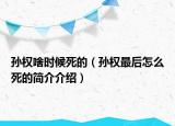 孫權(quán)啥時候死的（孫權(quán)最后怎么死的簡介介紹）