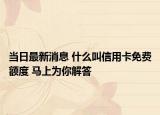 當(dāng)日最新消息 什么叫信用卡免費(fèi)額度 馬上為你解答