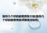 推薦幾個(gè)好的股票博客介紹(推薦幾個(gè)好的股票博客詳細(xì)情況如何)