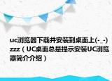 uc瀏覽器下載并安裝到桌面上(-_-) zzz（UC桌面總是提示安裝UC瀏覽器簡(jiǎn)介介紹）