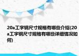 20a工字鋼尺寸規(guī)格有哪些介紹(20a工字鋼尺寸規(guī)格有哪些詳細(xì)情況如何)
