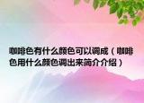 咖啡色有什么顏色可以調(diào)成（咖啡色用什么顏色調(diào)出來簡介介紹）