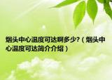 煙頭中心溫度可達啊多少?（煙頭中心溫度可達簡介介紹）