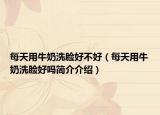 每天用牛奶洗臉好不好（每天用牛奶洗臉好嗎簡(jiǎn)介介紹）