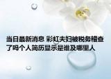 當(dāng)日最新消息 彩虹夫婦被稅務(wù)稽查了嗎個(gè)人簡(jiǎn)歷顯示是誰(shuí)及哪里人