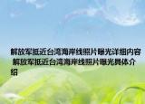 解放軍抵近臺灣海岸線照片曝光詳細內容 解放軍抵近臺灣海岸線照片曝光具體介紹