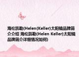海倫凱勒(Helen(Keller)太陽鏡品牌簡(jiǎn)介介紹 海倫凱勒(Helen Keller)太陽鏡品牌簡(jiǎn)介詳細(xì)情況如何)