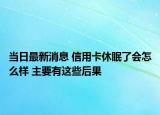 當(dāng)日最新消息 信用卡休眠了會(huì)怎么樣 主要有這些后果