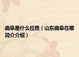 曲阜是什么位置（山東曲阜在哪簡介介紹）