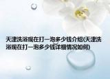 天津洗浴現在打一泡多少錢介紹(天津洗浴現在打一泡多少錢詳細情況如何)