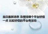 當(dāng)日最新消息 急用錢哪個(gè)平臺(tái)好借一點(diǎn) 比較好借的平臺(tái)有這些