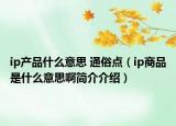 ip產(chǎn)品什么意思 通俗點(diǎn)（ip商品是什么意思啊簡(jiǎn)介介紹）