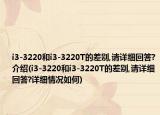 i3-3220和i3-3220T的差別,請詳細回答?介紹(i3-3220和i3-3220T的差別,請詳細回答?詳細情況如何)