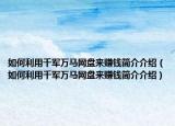 如何利用千軍萬馬網(wǎng)盤來賺錢簡介介紹（如何利用千軍萬馬網(wǎng)盤來賺錢簡介介紹）