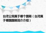 臺(tái)灣公民屬于哪個(gè)國(guó)籍（臺(tái)灣屬于哪國(guó)國(guó)籍簡(jiǎn)介介紹）