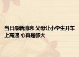當(dāng)日最新消息 父母讓小學(xué)生開車上高速 心真是夠大