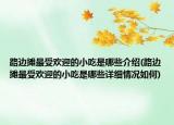 路邊攤最受歡迎的小吃是哪些介紹(路邊攤最受歡迎的小吃是哪些詳細(xì)情況如何)